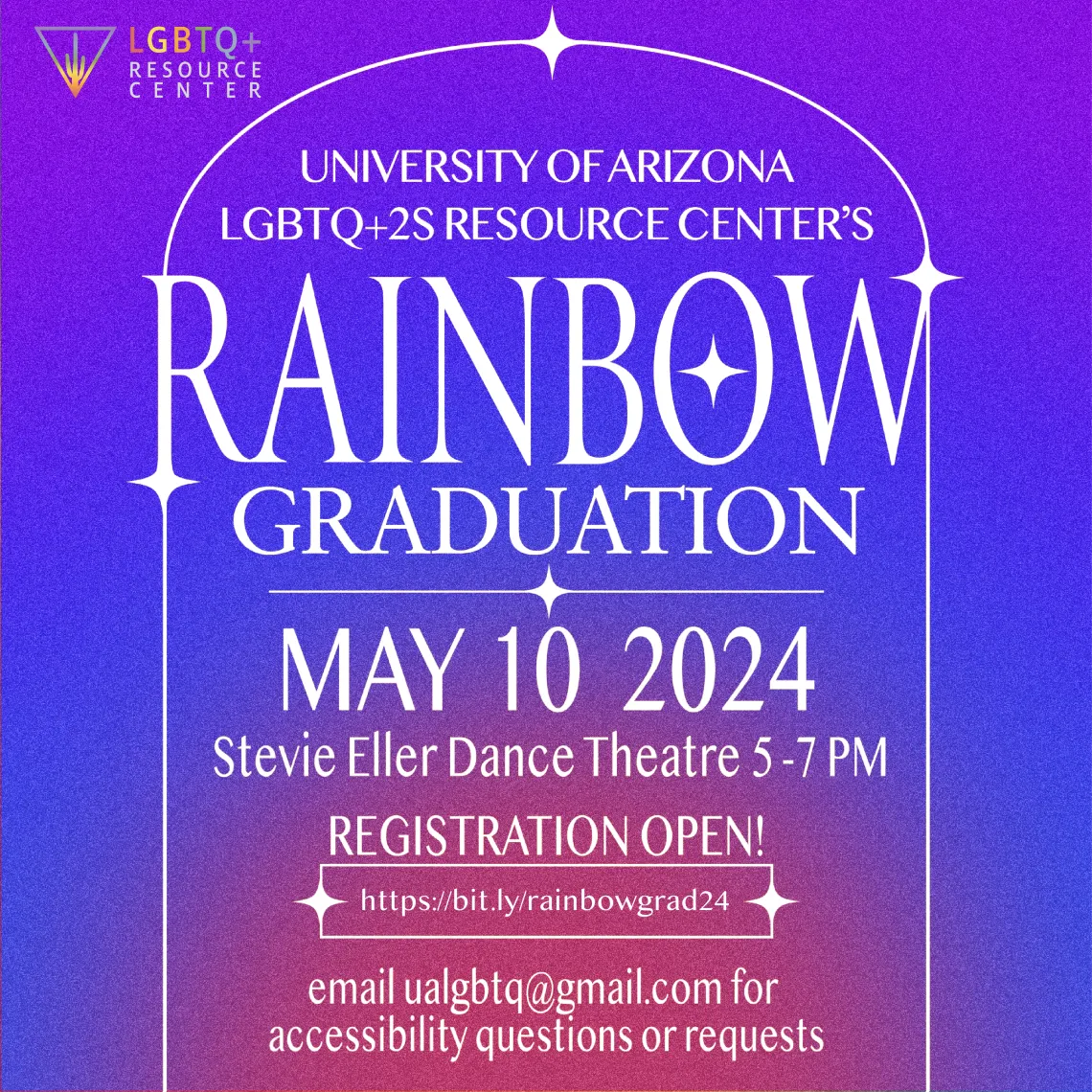 ID: The background is a purple, blue, and pink gradient. In the top left corner is the LGBTQ+2S Resource Center. The text is white with an outline of a white arch border. The text reads: UNIVERSITY OF ARIZONA LGBTQ+2S RESOURCE CENTER’S RAINBOW GRADUATION MAY 10 2024 Stevie Eller Dance Theatre 5-7 PM Registration Open! https://bit.ly/rainbowgrad24 email ualgbtq@gmail.com for accessibility questions or requests